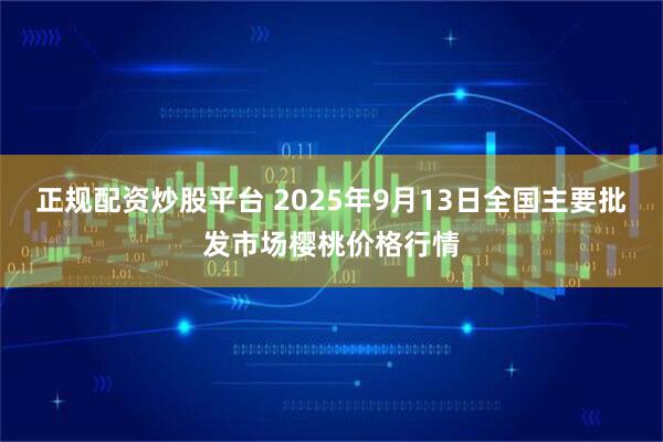 正规配资炒股平台 2025年9月13日全国主要批发市场樱桃价格行情