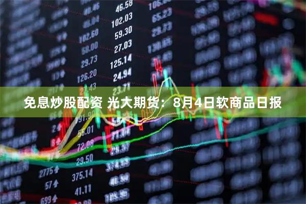 免息炒股配资 光大期货：8月4日软商品日报