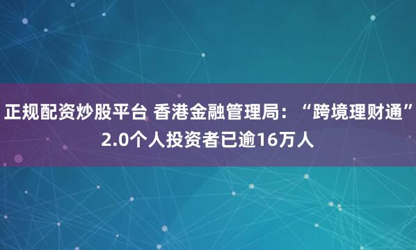 正规配资炒股平台 香港金融管理局：“跨境理财通”2.0个人投资者已逾16万人