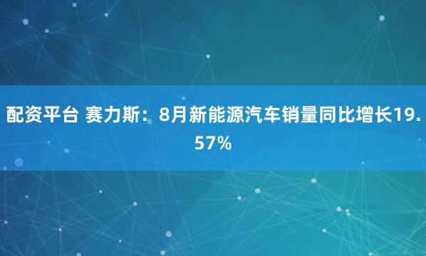 配资平台 赛力斯：8月新能源汽车销量同比增长19.57%