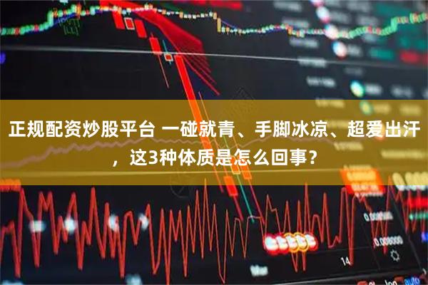 正规配资炒股平台 一碰就青、手脚冰凉、超爱出汗，这3种体质是怎么回事？