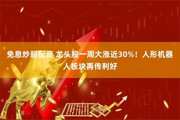 免息炒股配资 龙头股一周大涨近30%！人形机器人板块再传利好