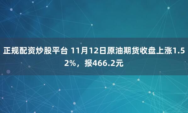正规配资炒股平台 11月12日原油期货收盘上涨1.52%，报466.2元