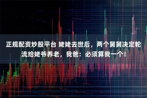 正规配资炒股平台 姥姥去世后，两个舅舅决定轮流给姥爷养老，我爸：必须算我一个！