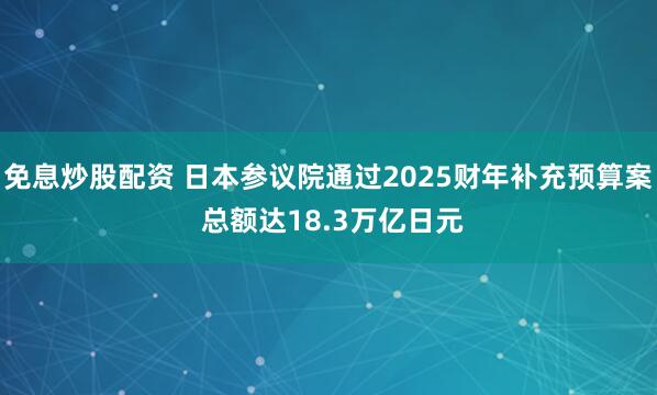 免息炒股配资 日本参议院通过2025财年补充预算案 总额达18.3万亿日元