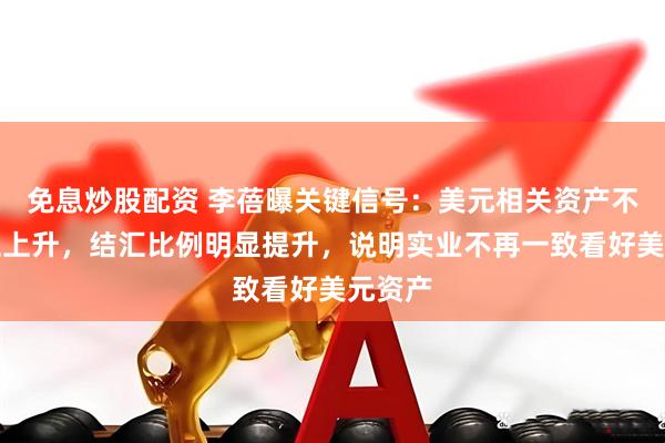 免息炒股配资 李蓓曝关键信号：美元相关资产不确定性上升，结汇比例明显提升，说明实业不再一致看好美元资产