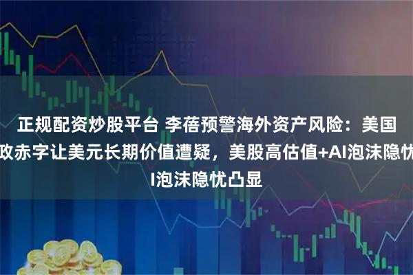 正规配资炒股平台 李蓓预警海外资产风险：美国高财政赤字让美元长期价值遭疑，美股高估值+AI泡沫隐忧凸显