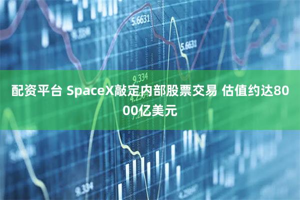 配资平台 SpaceX敲定内部股票交易 估值约达8000亿美元