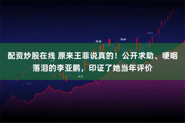 配资炒股在线 原来王菲说真的！公开求助、哽咽落泪的李亚鹏，印证了她当年评价