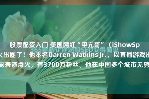 股票配资入门 美国网红“甲亢哥”（iShowSpeed）最近是真火出圈了！他本名Darren Watkins Jr.，以直播游戏出名，靠抽象颜艺和发癫表演爆火，有3700万粉丝。他在中国多个城市无剪辑直播，像穿东北花袄逛故宫、被豆汁“酸”出表情包、和粉丝合唱、与王嘉尔吃火锅等，全程吸睛。高铁隧道内直播...