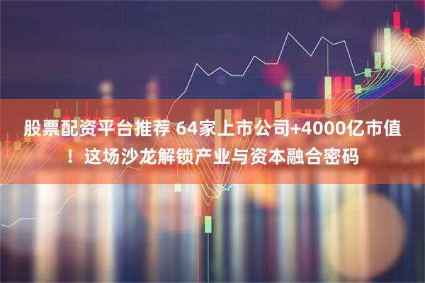 股票配资平台推荐 64家上市公司+4000亿市值！这场沙龙解锁产业与资本融合密码
