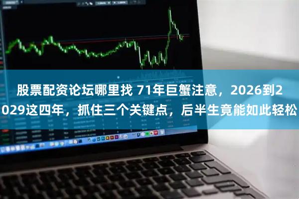 股票配资论坛哪里找 71年巨蟹注意，2026到2029这四年，抓住三个关键点，后半生竟能如此轻松