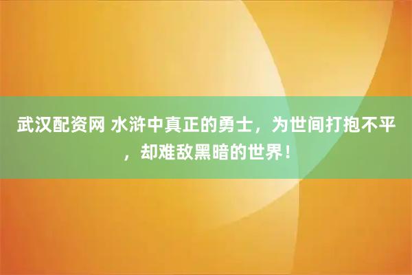 武汉配资网 水浒中真正的勇士，为世间打抱不平，却难敌黑暗的世界！