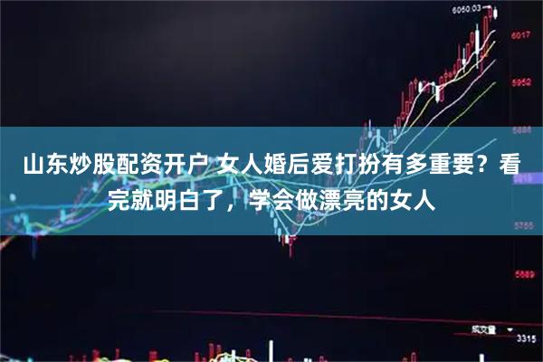 山东炒股配资开户 女人婚后爱打扮有多重要？看完就明白了，学会做漂亮的女人
