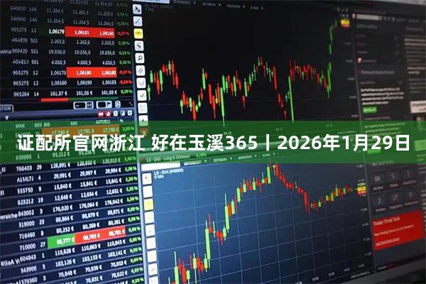 证配所官网浙江 好在玉溪365丨2026年1月29日