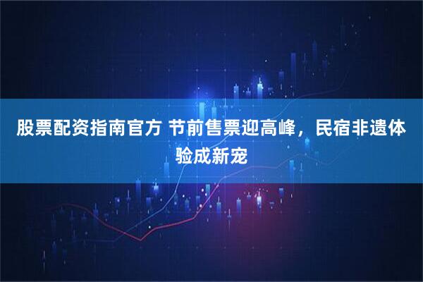 股票配资指南官方 节前售票迎高峰，民宿非遗体验成新宠