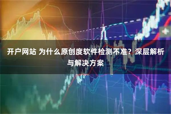开户网站 为什么原创度软件检测不准？深层解析与解决方案