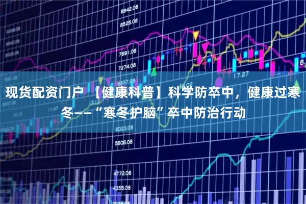 现货配资门户 【健康科普】科学防卒中，健康过寒冬——“寒冬护脑”卒中防治行动
