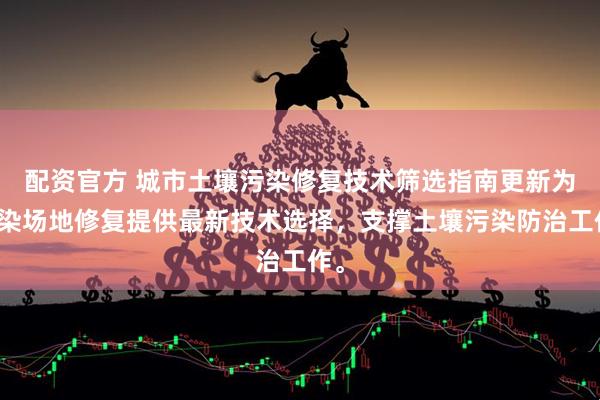 配资官方 城市土壤污染修复技术筛选指南更新为污染场地修复提供最新技术选择，支撑土壤污染防治工作。
