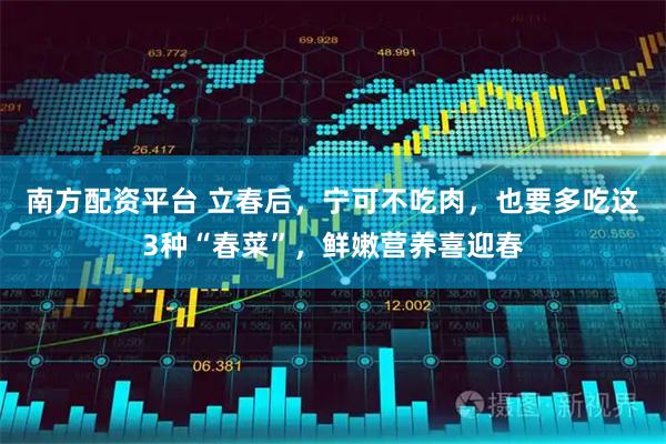 南方配资平台 立春后，宁可不吃肉，也要多吃这3种“春菜”，鲜嫩营养喜迎春