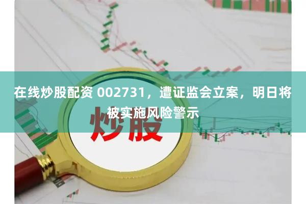在线炒股配资 002731，遭证监会立案，明日将被实施风险警示