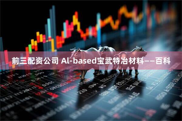 前三配资公司 Al-based宝武特冶材料——百科