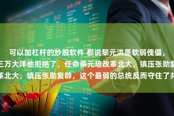 可以加杠杆的炒股软件 都说黎元洪是软弱傀儡，可袁世凯封他亲王月俸三万大洋他拒绝了，任命蔡元培改革北大，镇压张勋复辟，这个最弱的总统反而守住了共和底线