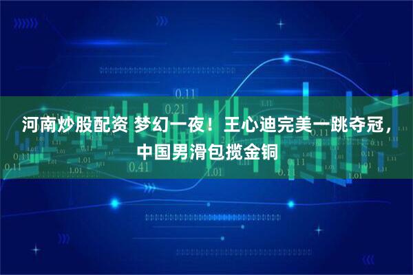 河南炒股配资 梦幻一夜！王心迪完美一跳夺冠，中国男滑包揽金铜