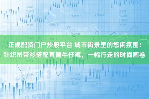 正规配资门户炒股平台 城市街景里的悠闲氛围：针织吊带衫搭配直筒牛仔裤，一幅行走的时尚画卷