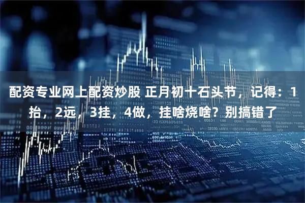 配资专业网上配资炒股 正月初十石头节，记得：1抬，2远，3挂，4做，挂啥烧啥？别搞错了