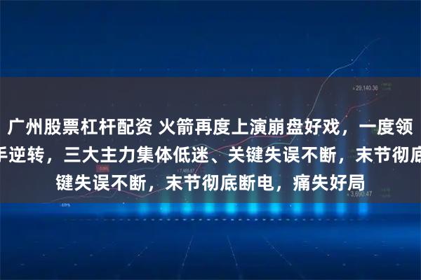 广州股票杠杆配资 火箭再度上演崩盘好戏，一度领先 20 分却遭对手逆转，三大主力集体低迷、关键失误不断，末节彻底断电，痛失好局