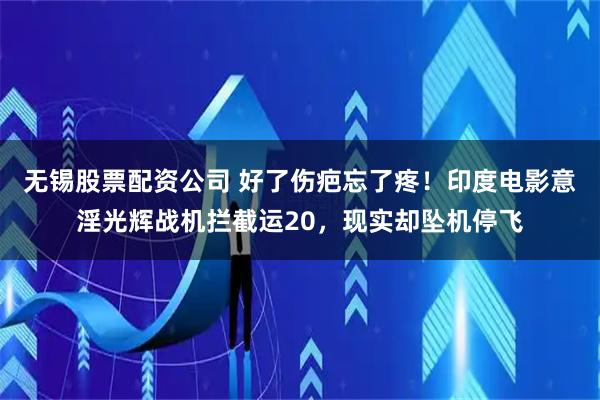 无锡股票配资公司 好了伤疤忘了疼！印度电影意淫光辉战机拦截运20，现实却坠机停飞