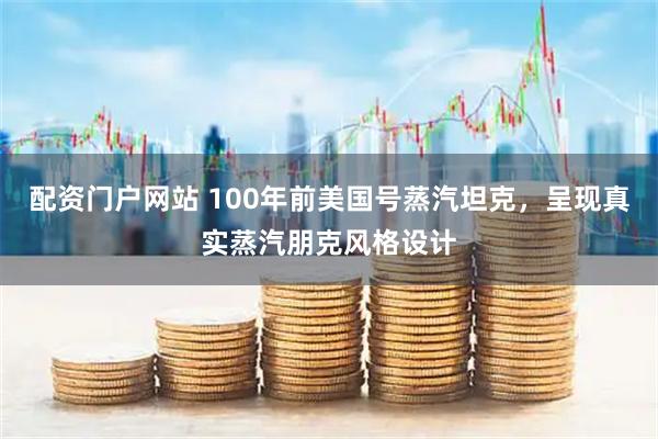 配资门户网站 100年前美国号蒸汽坦克，呈现真实蒸汽朋克风格设计