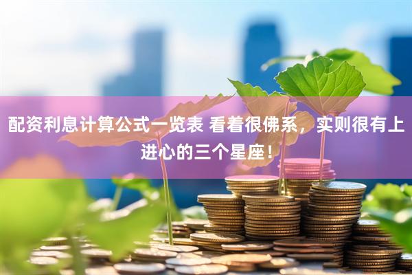 配资利息计算公式一览表 看着很佛系，实则很有上进心的三个星座！