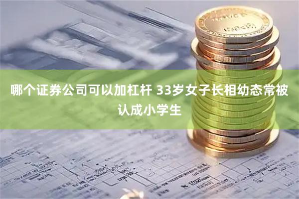 哪个证券公司可以加杠杆 33岁女子长相幼态常被认成小学生