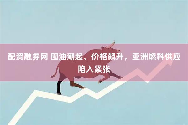 配资融券网 囤油潮起、价格飙升，亚洲燃料供应陷入紧张