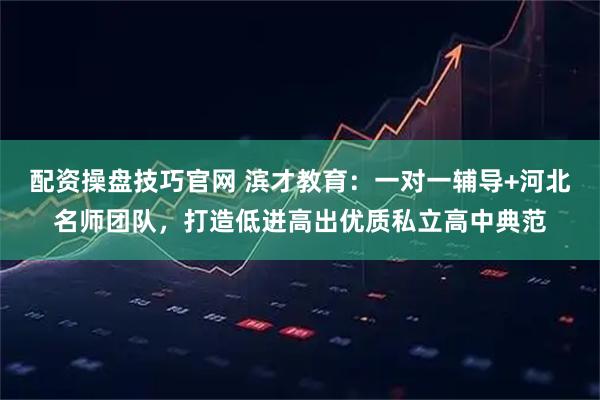 配资操盘技巧官网 滨才教育：一对一辅导+河北名师团队，打造低进高出优质私立高中典范