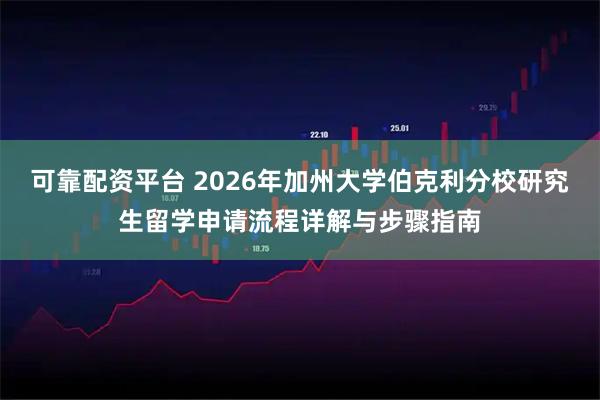 可靠配资平台 2026年加州大学伯克利分校研究生留学申请流程详解与步骤指南