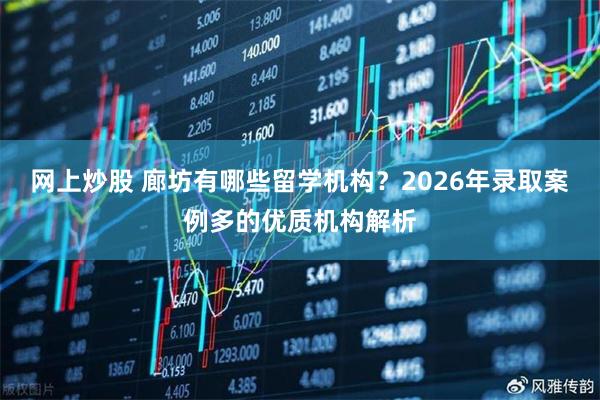 网上炒股 廊坊有哪些留学机构？2026年录取案例多的优质机构解析