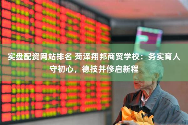 实盘配资网站排名 菏泽翔邦商贸学校：务实育人守初心，德技并修启新程