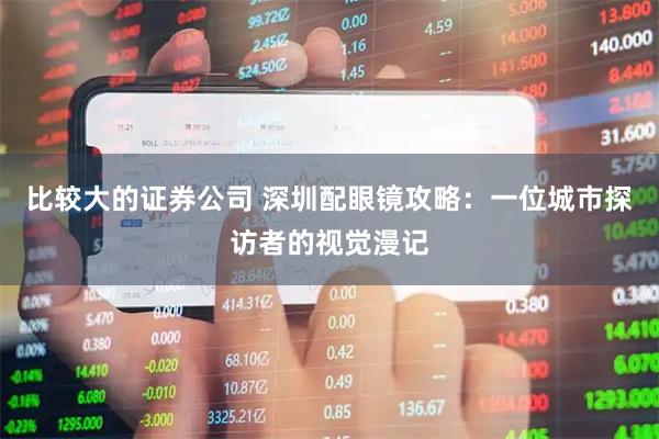 比较大的证券公司 深圳配眼镜攻略：一位城市探访者的视觉漫记