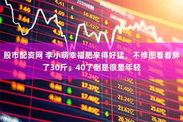 股市配资网 李小萌幸福肥来得好猛，不修图看着胖了30斤，40了倒是很显年轻