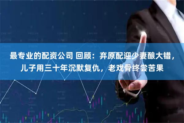 最专业的配资公司 回顾：弃原配迎少妻酿大错，儿子用三十年沉默复仇，老戏骨终尝苦果