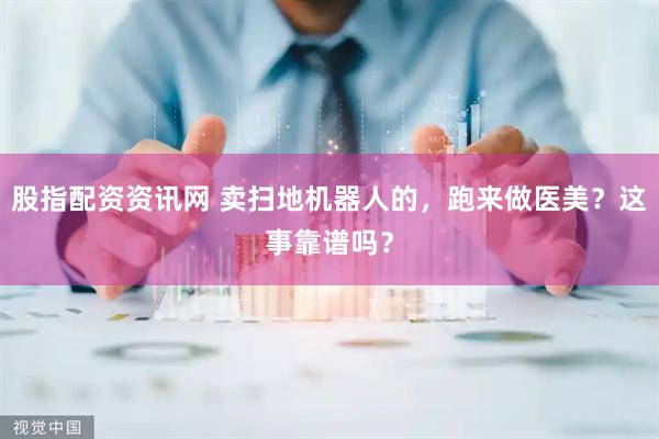 股指配资资讯网 卖扫地机器人的，跑来做医美？这事靠谱吗？