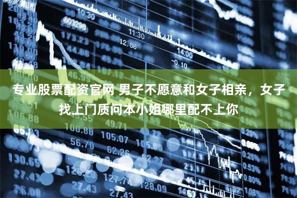 专业股票配资官网 男子不愿意和女子相亲，女子找上门质问本小姐哪里配不上你