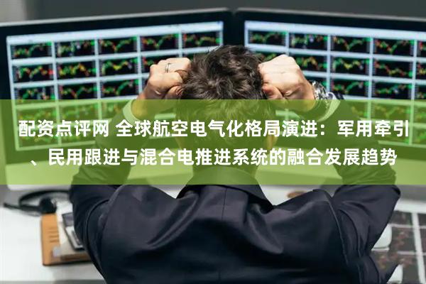 配资点评网 全球航空电气化格局演进：军用牵引、民用跟进与混合电推进系统的融合发展趋势