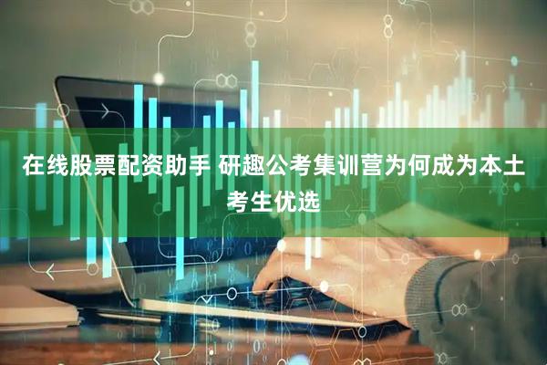 在线股票配资助手 研趣公考集训营为何成为本土考生优选