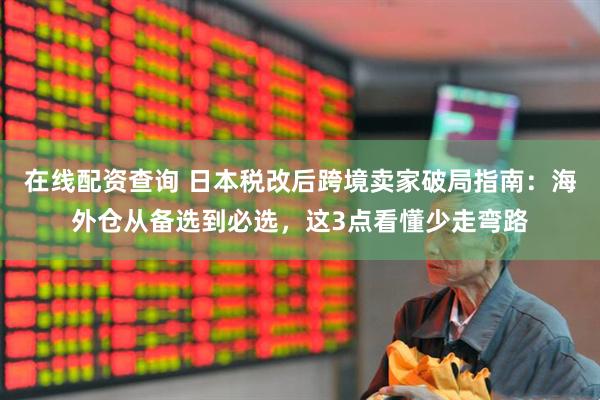 在线配资查询 日本税改后跨境卖家破局指南：海外仓从备选到必选，这3点看懂少走弯路