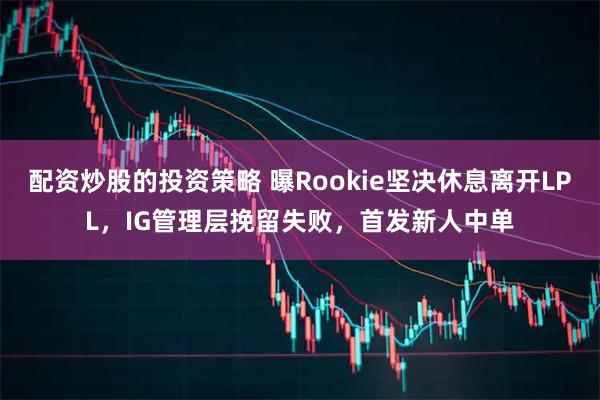 配资炒股的投资策略 曝Rookie坚决休息离开LPL，IG管理层挽留失败，首发新人中单