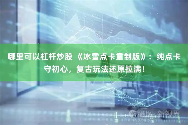 哪里可以杠杆炒股 《冰雪点卡重制版》：纯点卡守初心，复古玩法还原拉满！